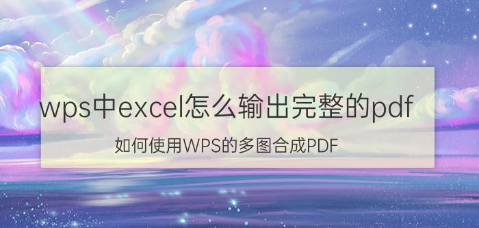 wps中excel怎么输出完整的pdf 如何使用WPS的多图合成PDF？